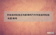 补胎液对轮胎会有影响吗 汽车补胎液对轮胎有影响吗