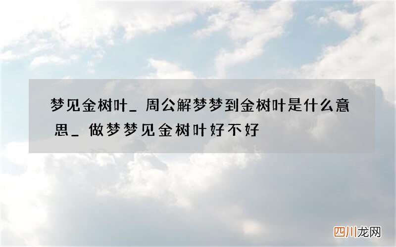 梦见金树叶_周公解梦梦到金树叶是什么意思_做梦梦见金树叶好不好