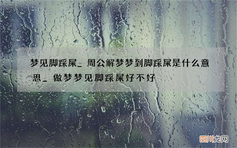 梦见脚踩屎_周公解梦梦到脚踩屎是什么意思_做梦梦见脚踩屎好不好