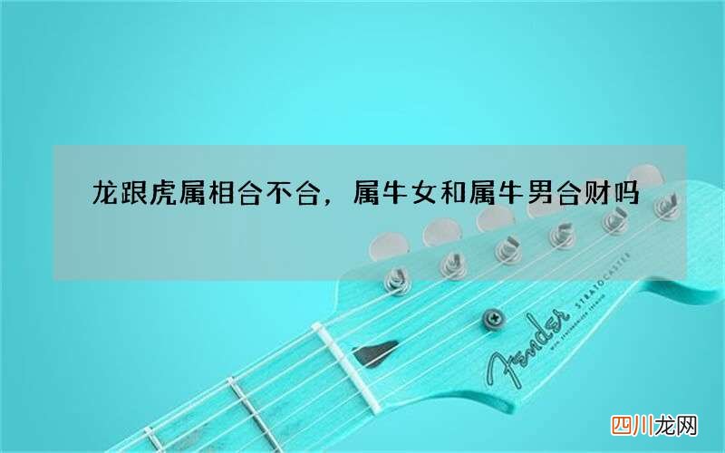 龙跟虎属相合不合，属牛女和属牛男合财吗