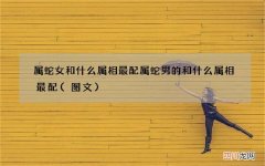 图文 属蛇女和什么属相最配 属蛇男的和什么属相最配