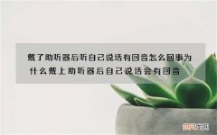 戴了助听器后听自己说话有回音怎么回事 为什么戴上助听器后自己说话会有回