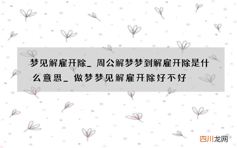 梦见解雇开除_周公解梦梦到解雇开除是什么意思_做梦梦见解雇开除好不好