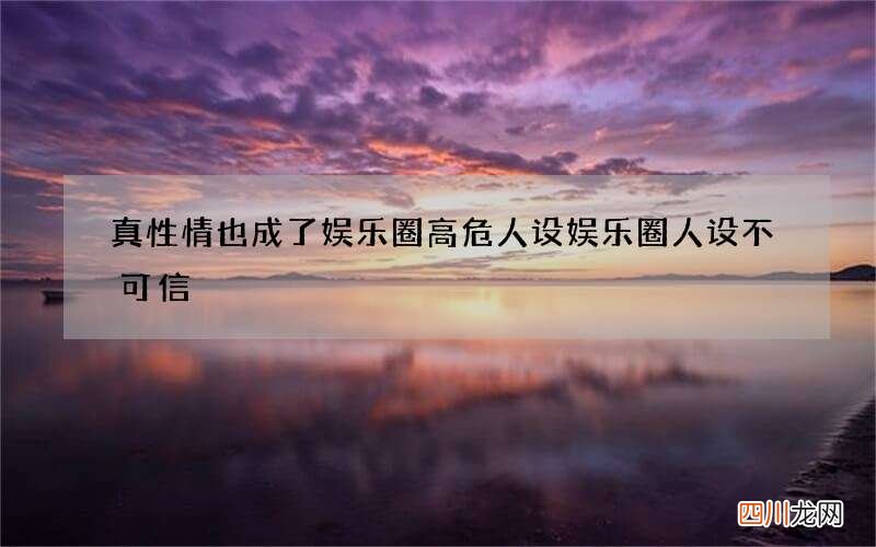 真性情也成了娱乐圈高危人设 娱乐圈人设不可信