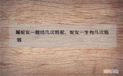 属蛇女一般结几次婚呢，蛇女一生有几次婚姻