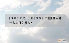 图文 1907年是什么年 1907年出生的人属什么生肖