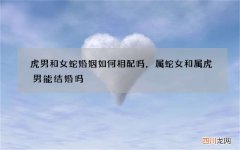 虎男和女蛇婚姻如何相配吗，属蛇女和属虎男能结婚吗