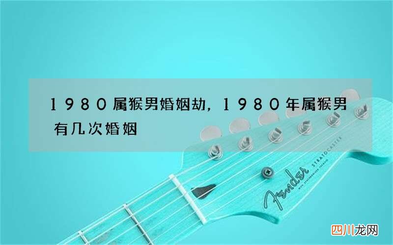 1980属猴男婚姻劫，1980年属猴男有几次婚姻