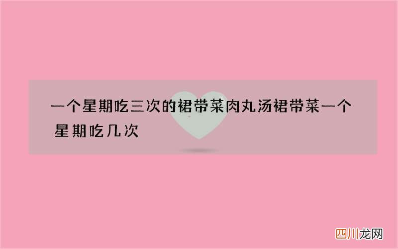 一个星期吃三次的裙带菜肉丸汤 裙带菜一个星期吃几次