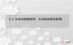 62年虎的婚姻如何，生肖蛇的更佳配偶