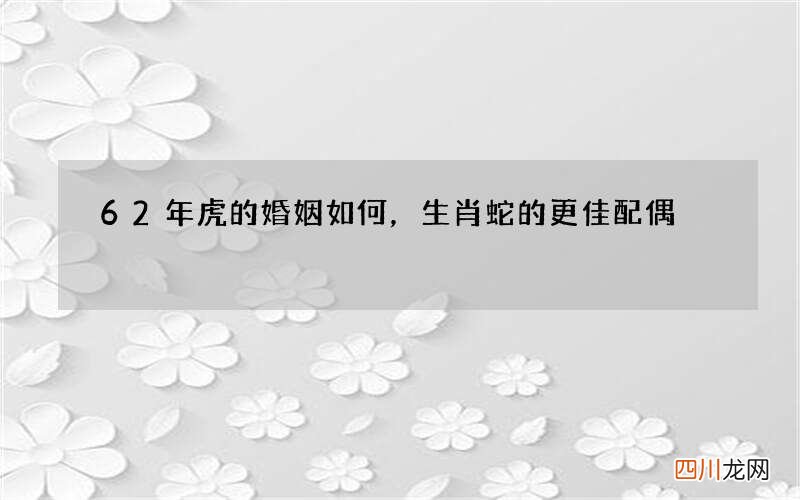 62年虎的婚姻如何，生肖蛇的更佳配偶