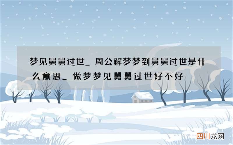 梦见舅舅过世_周公解梦梦到舅舅过世是什么意思_做梦梦见舅舅过世好不好