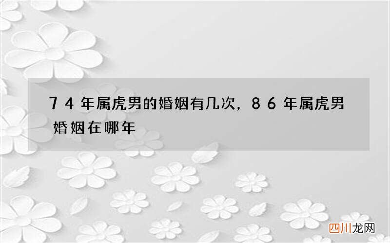 74年属虎男的婚姻有几次，86年属虎男婚姻在哪年