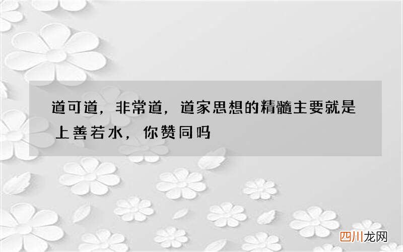 道可道，非常道，道家思想的精髓主要就是上善若水，你赞同吗