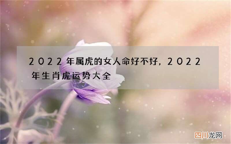 2022年属虎的女人命好不好，2022年生肖虎运势大全