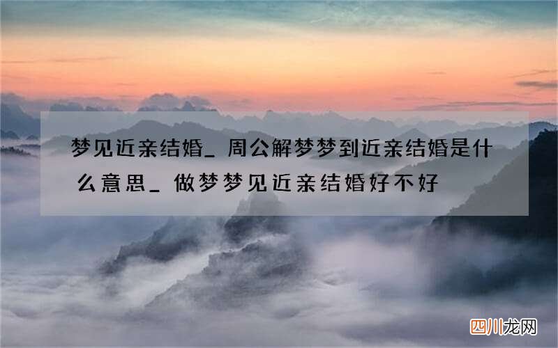 梦见近亲结婚_周公解梦梦到近亲结婚是什么意思_做梦梦见近亲结婚好不好