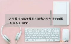 图文 父母属相与孩子属相匹配表 父母与孩子的属相搭配
