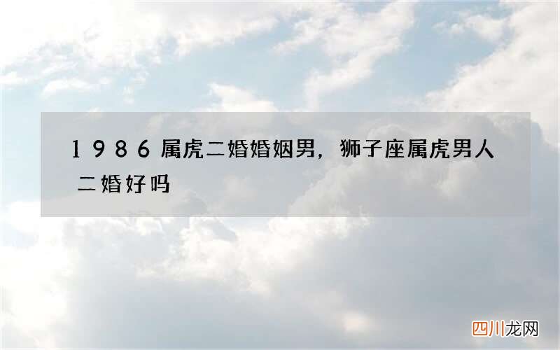 1986属虎二婚婚姻男，狮子座属虎男人二婚好吗