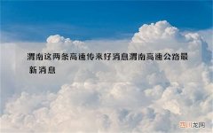 渭南这两条高速传来好消息 渭南高速公路最新消息