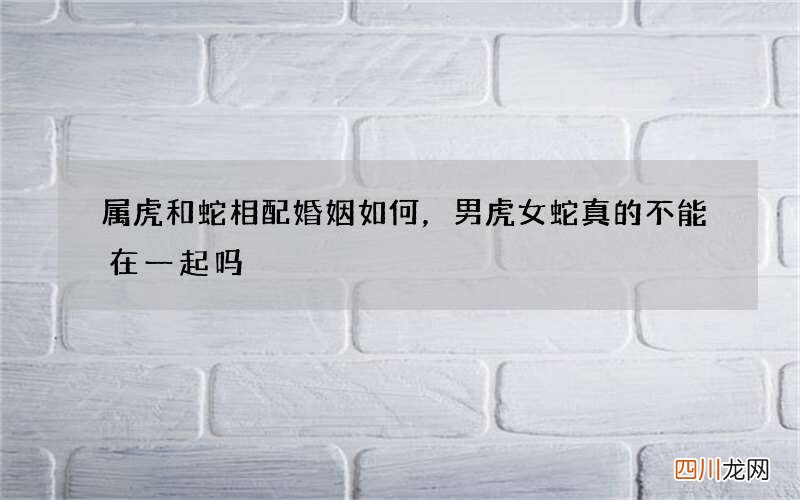 属虎和蛇相配婚姻如何，男虎女蛇真的不能在一起吗