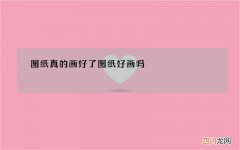 图纸真的画好了 图纸好画吗