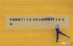宇宙膨胀了138亿年 宇宙存在了138亿年