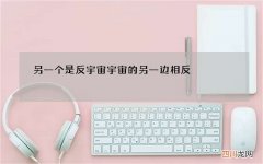 另一个是反宇宙 宇宙的另一边相反