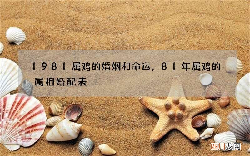 1981属鸡的婚姻和命运，81年属鸡的属相婚配表