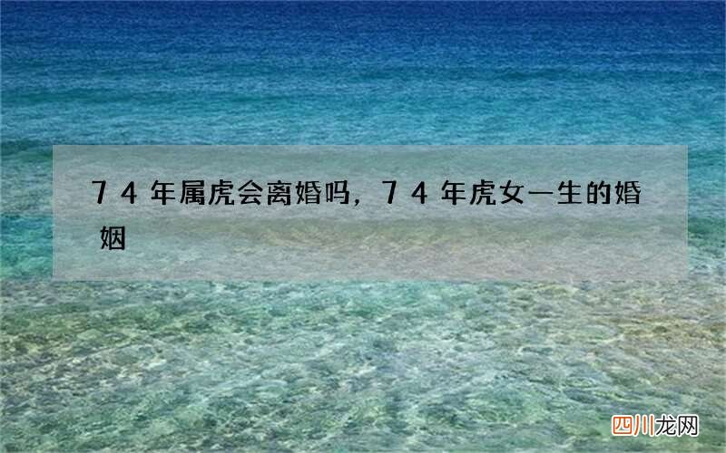74年属虎会离婚吗，74年虎女一生的婚姻