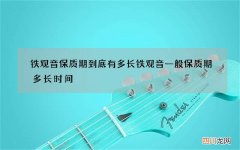 铁观音保质期到底有多长 铁观音一般保质期多长时间
