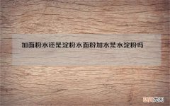 加面粉水还是淀粉水 面粉加水是水淀粉吗