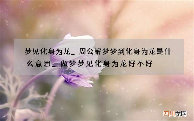 梦见化身为龙_周公解梦梦到化身为龙是什么意思_做梦梦见化身为龙好不好