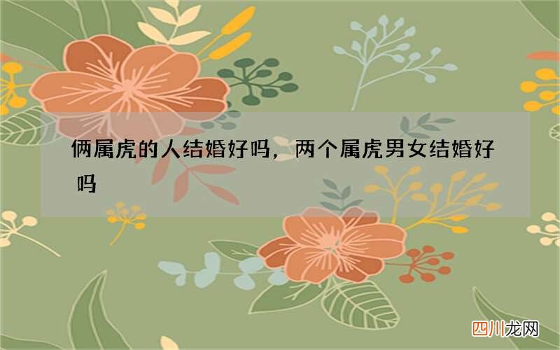 俩属虎的人结婚好吗，两个属虎男女结婚好吗
