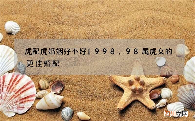 虎配虎婚姻好不好1998，98属虎女的更佳婚配