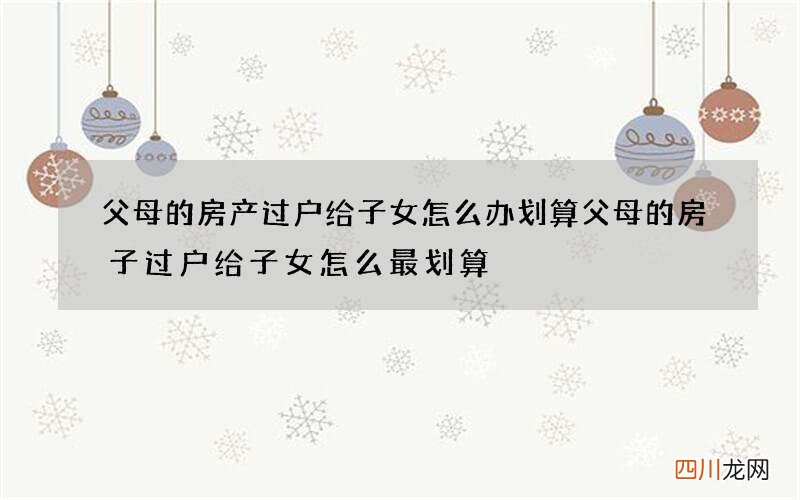父母的房产过户给子女怎么办划算 父母的房子过户给子女怎么最划算
