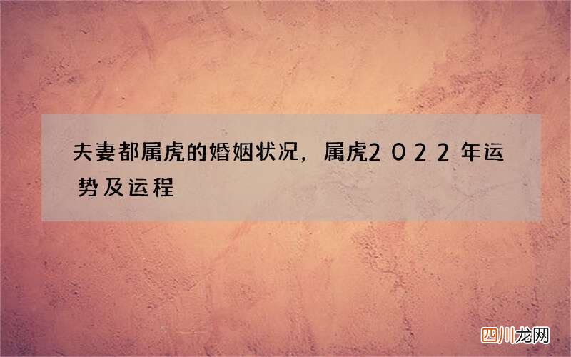 夫妻都属虎的婚姻状况，属虎2022 年运势及运程