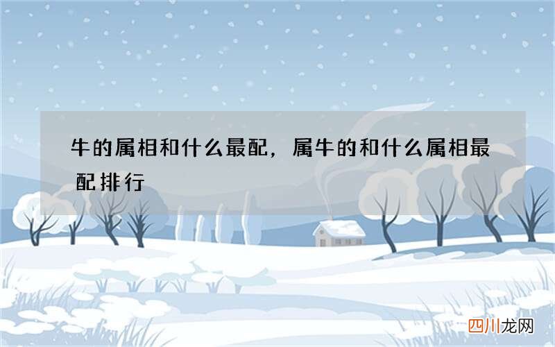 牛的属相和什么最配，属牛的和什么属相最配排行