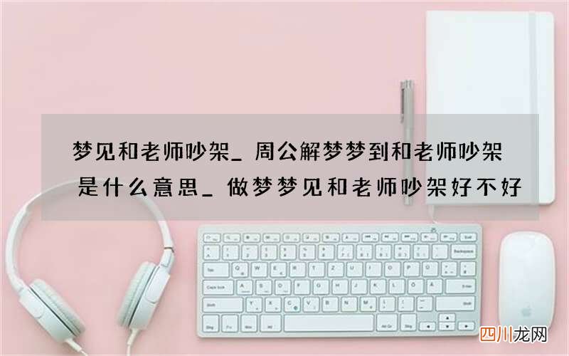 梦见和老师吵架_周公解梦梦到和老师吵架是什么意思_做梦梦见和老师吵架好不好
