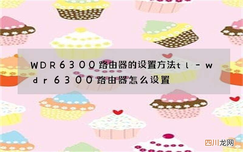 WDR6300路由器的设置方法 tl-wdr6300路由器怎么设置