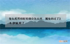 兔女虎男相配婚姻会怎么样，属兔的过了34岁就顺了