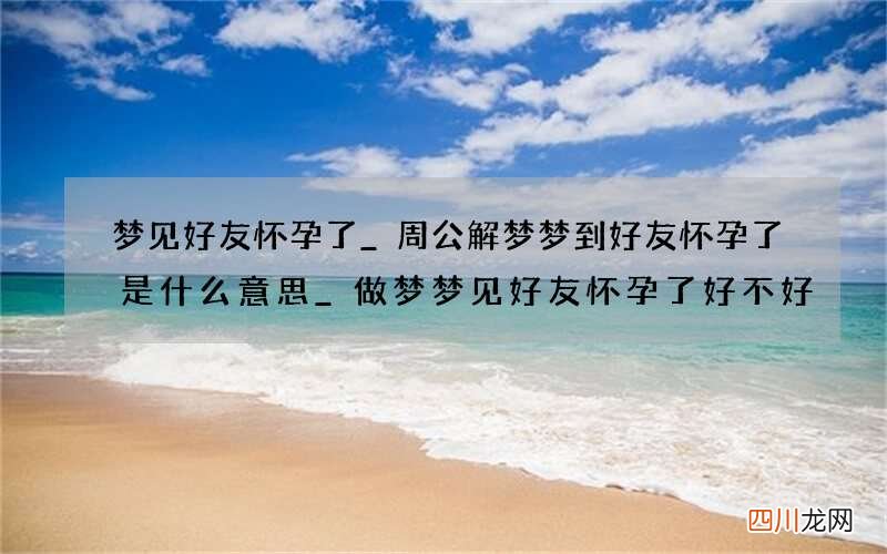 梦见好友怀孕了_周公解梦梦到好友怀孕了是什么意思_做梦梦见好友怀孕了好不好