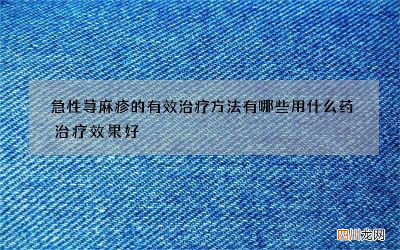 急性荨麻疹的有效治疗方法有哪些 用什么药治疗效果好