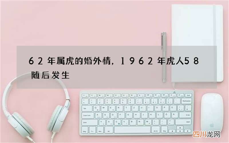 62年属虎的婚外情，1962年虎人58随后发生