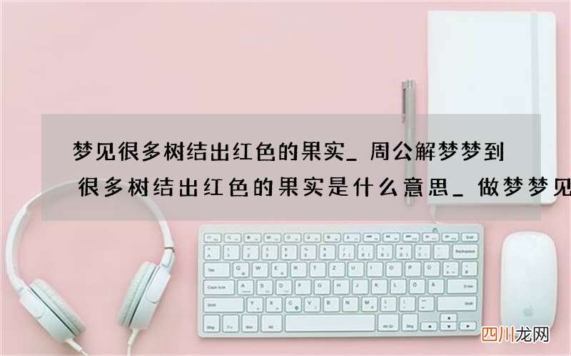 梦见很多树结出红色的果实_周公解梦梦到很多树结出红色的果实是什么意思_做梦梦见很多树结出红色的果实好不好