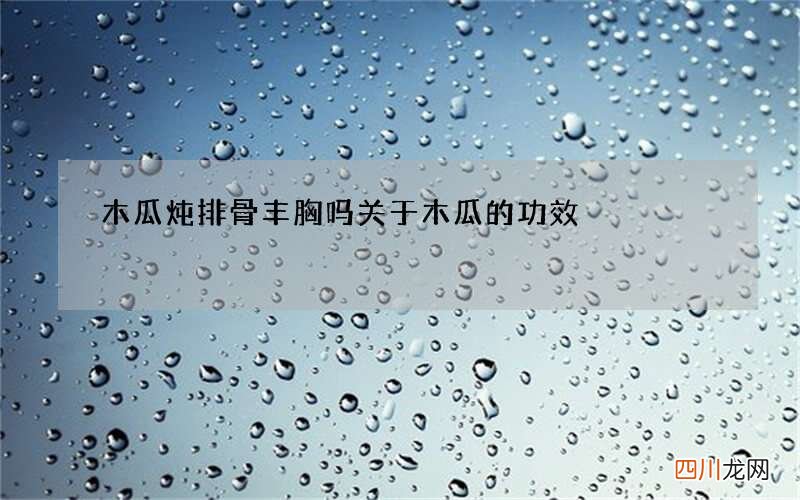 木瓜炖排骨丰胸吗 关于木瓜的功效