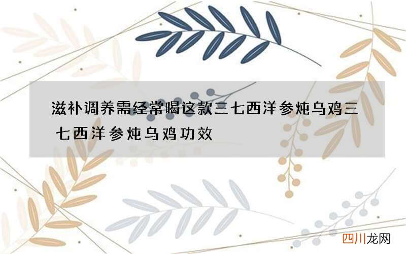 滋补调养需经常喝这款三七西洋参炖乌鸡 三七西洋参炖乌鸡功效