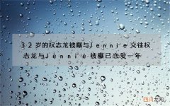 32岁的权志龙被曝与Jennie交往 权志龙与Jennie被曝已恋爱一年