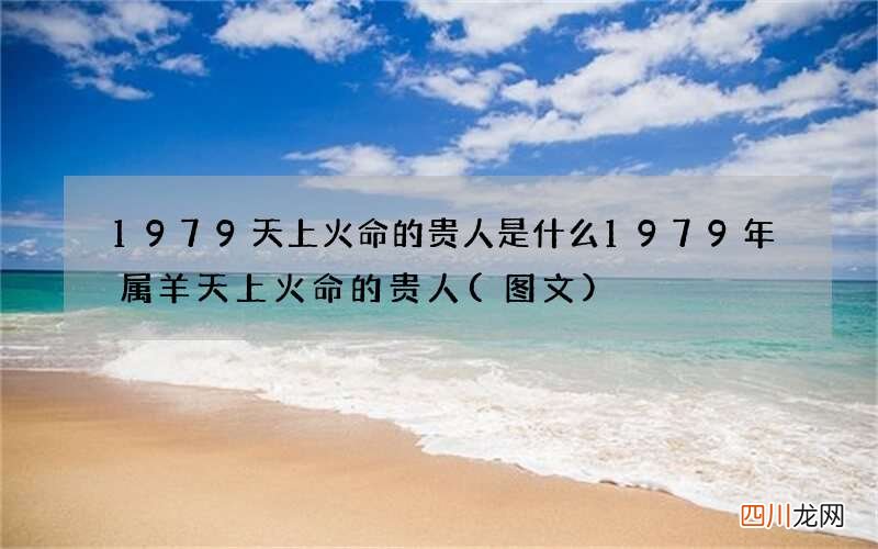 图文 1979天上火命的贵人是什么 1979年属羊天上火命的贵人