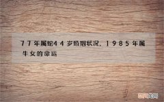 77年属蛇44岁婚姻状况，1985年属牛女的命运