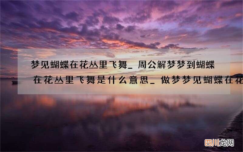 梦见蝴蝶在花丛里飞舞_周公解梦梦到蝴蝶在花丛里飞舞是什么意思_做梦梦见蝴蝶在花丛里飞舞好不好